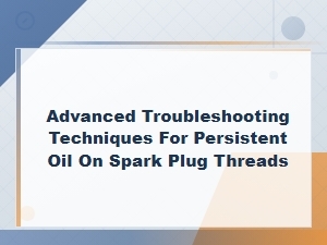 Advanced Troubleshooting Techniques for Persistent Oil on Spark Plug Threads