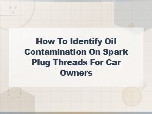 How to Identify Oil on Spark Plug Threads: Key Signs Car Owners Should Know