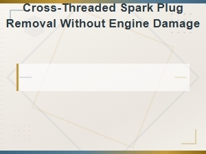 How to Safely Remove a Cross-Threaded Spark Plug Without Damaging Your Engine