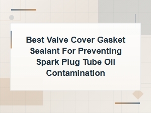 Best Valve Cover Gasket Sealant to Prevent Spark Plug Tube Oil Contamination