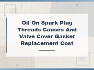 Oil on Spark Plug Threads Causes and Valve Cover Gasket Replacement Cost